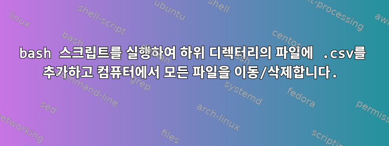 bash 스크립트를 실행하여 하위 디렉터리의 파일에 .csv를 추가하고 컴퓨터에서 모든 파일을 이동/삭제합니다.