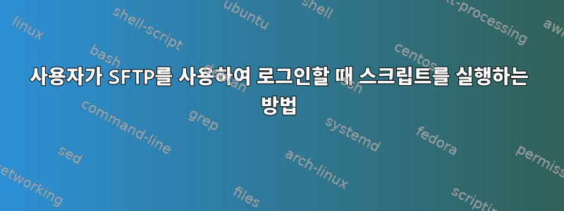 사용자가 SFTP를 사용하여 로그인할 때 스크립트를 실행하는 방법