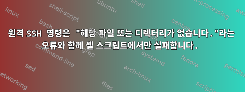 원격 SSH 명령은 "해당 파일 또는 디렉터리가 없습니다."라는 오류와 함께 셸 스크립트에서만 실패합니다.