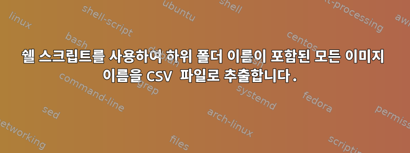 쉘 스크립트를 사용하여 하위 폴더 이름이 포함된 모든 이미지 이름을 CSV 파일로 추출합니다.