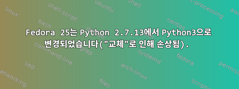 Fedora 25는 Python 2.7.13에서 Python3으로 변경되었습니다("교체"로 인해 손상됨).