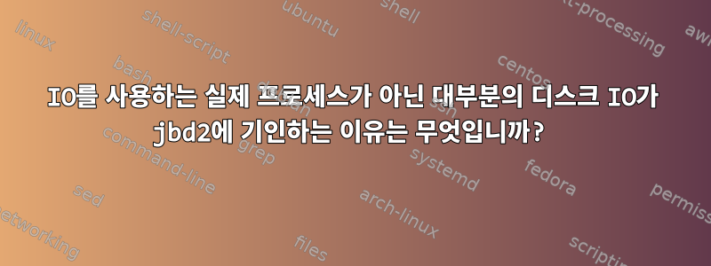 IO를 사용하는 실제 프로세스가 아닌 대부분의 디스크 IO가 jbd2에 기인하는 이유는 무엇입니까?