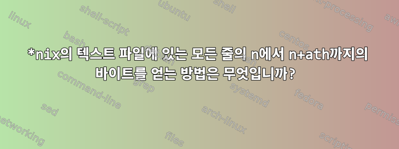 *nix의 텍스트 파일에 있는 모든 줄의 n에서 n+ath까지의 바이트를 얻는 방법은 무엇입니까?