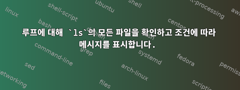 루프에 대해 `ls`의 모든 파일을 확인하고 조건에 따라 메시지를 표시합니다.