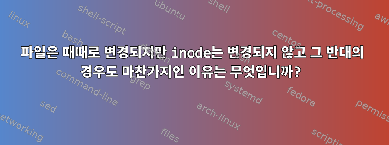 파일은 때때로 변경되지만 inode는 변경되지 않고 그 반대의 경우도 마찬가지인 이유는 무엇입니까?