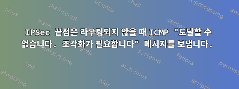 IPSec 끝점은 라우팅되지 않을 때 ICMP "도달할 수 없습니다. 조각화가 필요합니다" 메시지를 보냅니다.