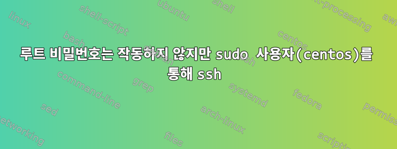 루트 비밀번호는 작동하지 않지만 sudo 사용자(centos)를 통해 ssh