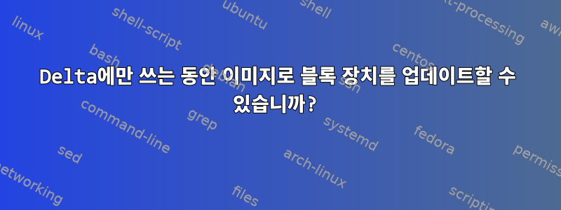 Delta에만 쓰는 동안 이미지로 블록 장치를 업데이트할 수 있습니까?