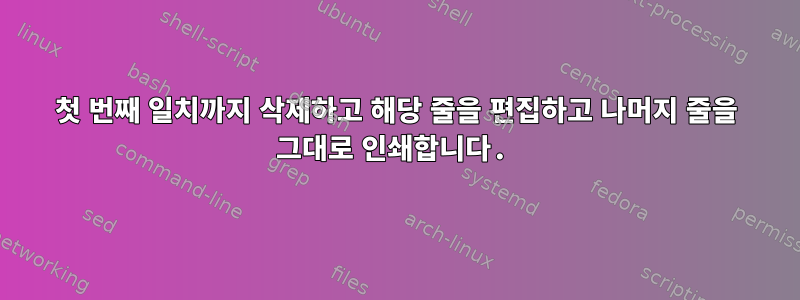 첫 번째 일치까지 삭제하고 해당 줄을 편집하고 나머지 줄을 그대로 인쇄합니다.