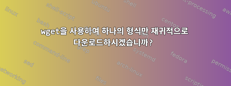 wget을 사용하여 하나의 형식만 재귀적으로 다운로드하시겠습니까?