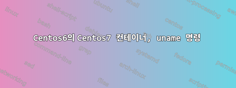 Centos6의 Centos7 컨테이너, uname 명령