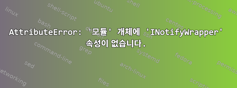 AttributeError: '모듈' 개체에 'INotifyWrapper' 속성이 없습니다.