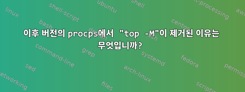 이후 버전의 procps에서 "top -M"이 제거된 이유는 무엇입니까?