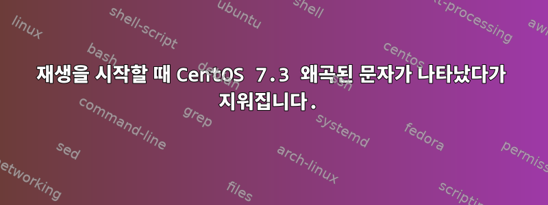 재생을 시작할 때 CentOS 7.3 왜곡된 문자가 나타났다가 지워집니다.