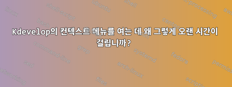 Kdevelop의 컨텍스트 메뉴를 여는 데 왜 그렇게 오랜 시간이 걸립니까?