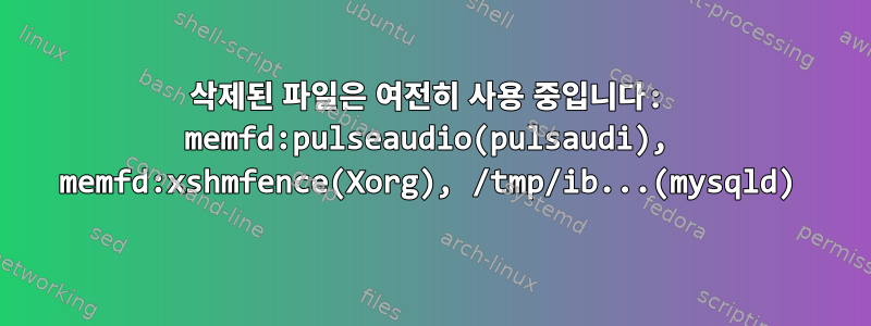 삭제된 파일은 여전히 ​​사용 중입니다: memfd:pulseaudio(pulsaudi), memfd:xshmfence(Xorg), /tmp/ib...(mysqld)