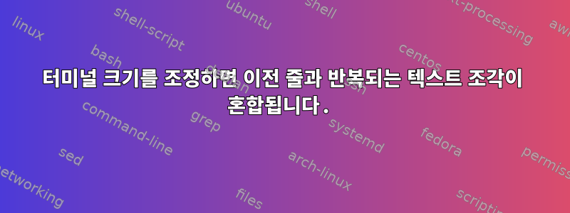 터미널 크기를 조정하면 이전 줄과 반복되는 텍스트 조각이 혼합됩니다.