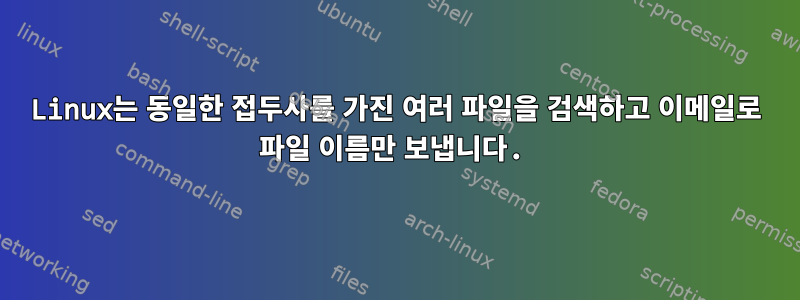 Linux는 동일한 접두사를 가진 여러 파일을 검색하고 이메일로 파일 이름만 보냅니다.