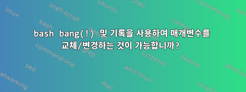 bash bang(!) 및 기록을 사용하여 매개변수를 교체/변경하는 것이 가능합니까?