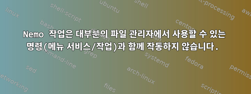 Nemo 작업은 대부분의 파일 관리자에서 사용할 수 있는 명령(메뉴 서비스/작업)과 함께 작동하지 않습니다.