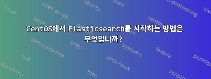 CentOS에서 Elasticsearch를 시작하는 방법은 무엇입니까?