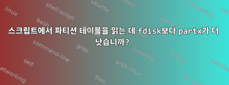 스크립트에서 파티션 테이블을 읽는 데 fdisk보다 partx가 더 낫습니까?