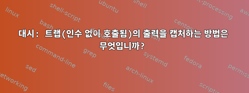 대시: 트랩(인수 없이 호출됨)의 출력을 캡처하는 방법은 무엇입니까?