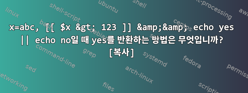 x=abc, [[ $x &gt; 123 ]] &amp;&amp; echo yes || echo no일 때 yes를 반환하는 방법은 무엇입니까? [복사]