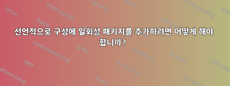 선언적으로 구성에 일회성 패키지를 추가하려면 어떻게 해야 합니까?