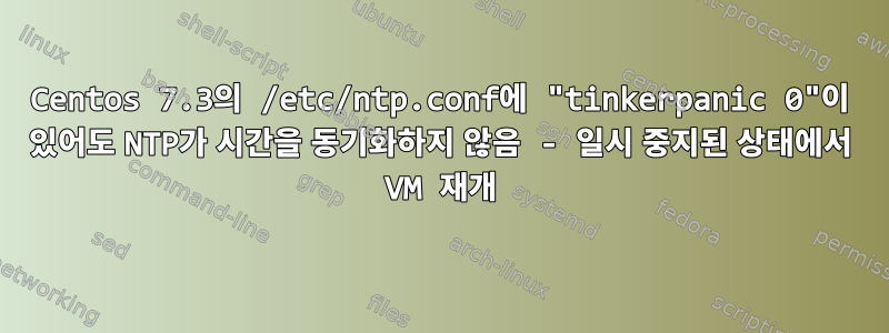 Centos 7.3의 /etc/ntp.conf에 "tinkerpanic 0"이 있어도 NTP가 시간을 동기화하지 않음 - 일시 중지된 상태에서 VM 재개