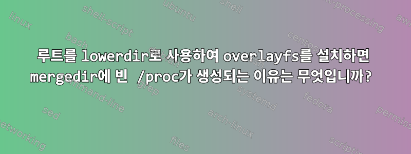 루트를 lowerdir로 사용하여 overlayfs를 설치하면 mergedir에 빈 /proc가 생성되는 이유는 무엇입니까?