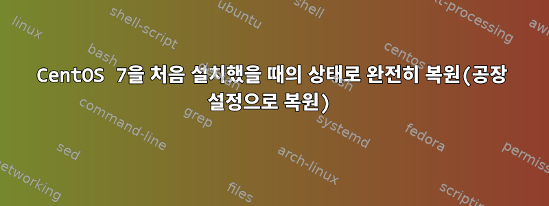 CentOS 7을 처음 설치했을 때의 상태로 완전히 복원(공장 설정으로 복원)