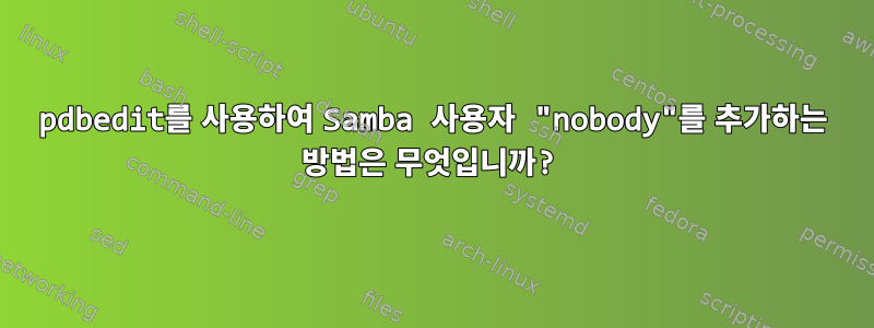 pdbedit를 사용하여 Samba 사용자 "nobody"를 추가하는 방법은 무엇입니까?