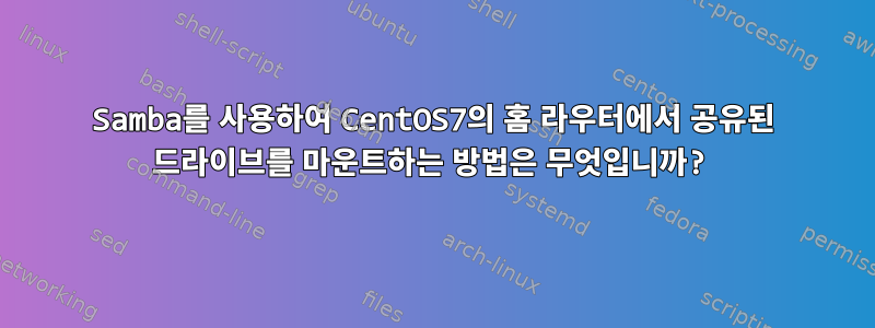 Samba를 사용하여 CentOS7의 홈 라우터에서 공유된 드라이브를 마운트하는 방법은 무엇입니까?