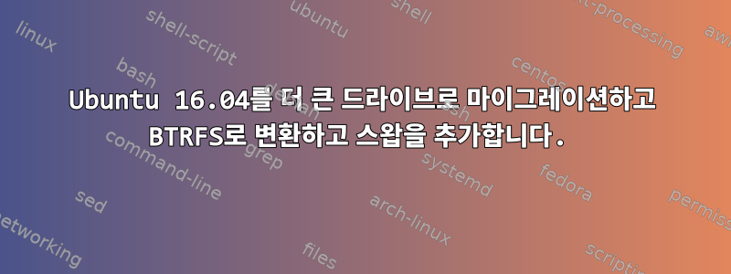 Ubuntu 16.04를 더 큰 드라이브로 마이그레이션하고 BTRFS로 변환하고 스왑을 추가합니다.