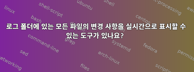 로그 폴더에 있는 모든 파일의 변경 사항을 실시간으로 표시할 수 있는 도구가 있나요?