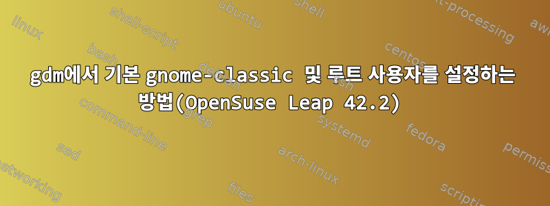 gdm에서 기본 gnome-classic 및 루트 사용자를 설정하는 방법(OpenSuse Leap 42.2)