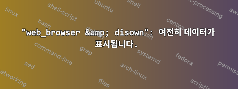 "web_browser &amp; disown": 여전히 데이터가 표시됩니다.