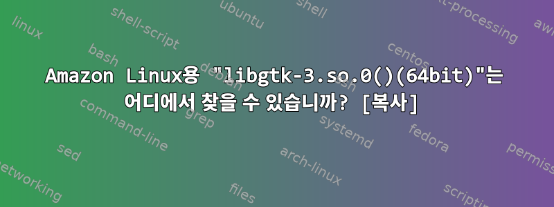 Amazon Linux용 "libgtk-3.so.0()(64bit)"는 어디에서 찾을 수 있습니까? [복사]