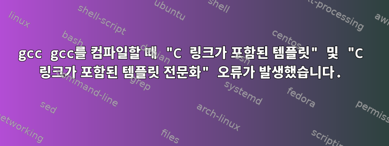 gcc gcc를 컴파일할 때 "C 링크가 포함된 템플릿" 및 "C 링크가 포함된 템플릿 전문화" 오류가 발생했습니다.