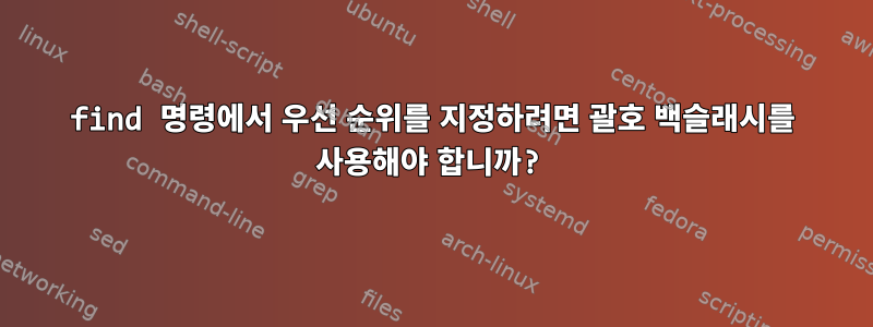 find 명령에서 우선 순위를 지정하려면 괄호 백슬래시를 사용해야 합니까?