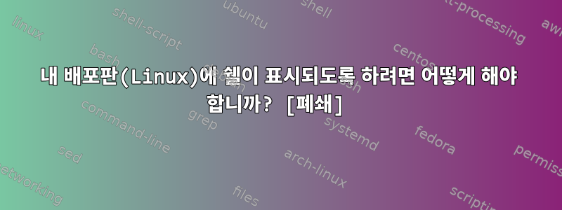 내 배포판(Linux)에 쉘이 표시되도록 하려면 어떻게 해야 합니까? [폐쇄]