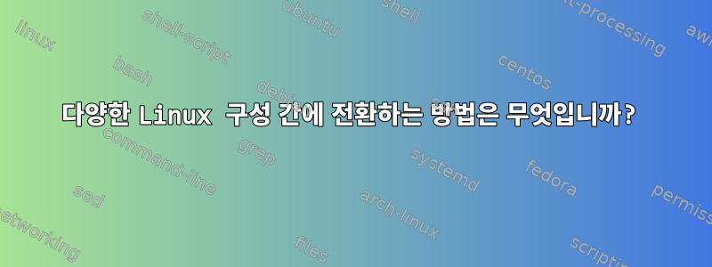 다양한 Linux 구성 간에 전환하는 방법은 무엇입니까?