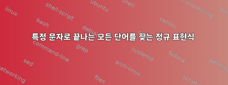 특정 문자로 끝나는 모든 단어를 찾는 정규 표현식