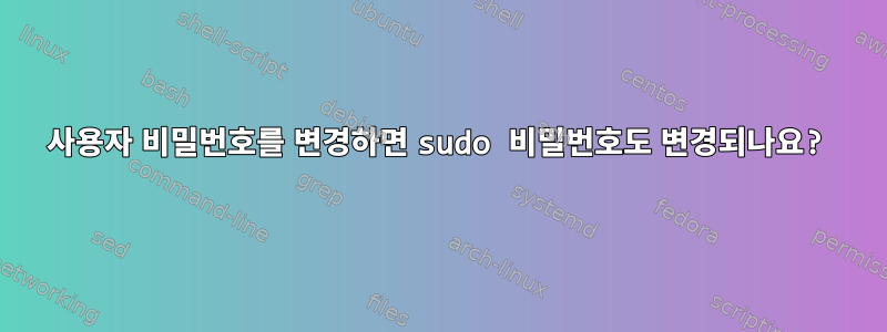 사용자 비밀번호를 변경하면 sudo 비밀번호도 변경되나요?