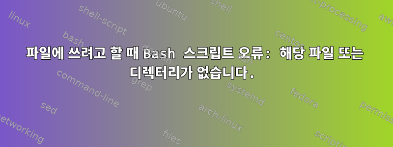 파일에 쓰려고 할 때 Bash 스크립트 오류: 해당 파일 또는 디렉터리가 없습니다.