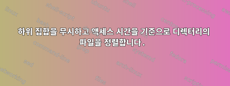 하위 집합을 무시하고 액세스 시간을 기준으로 디렉터리의 파일을 정렬합니다.