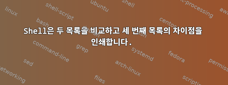 Shell은 두 목록을 비교하고 세 번째 목록의 차이점을 인쇄합니다.