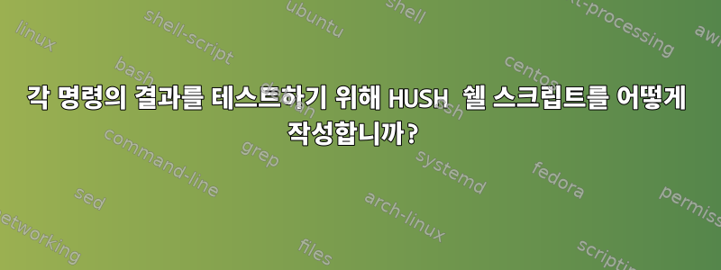 각 명령의 결과를 테스트하기 위해 HUSH 쉘 스크립트를 어떻게 작성합니까?