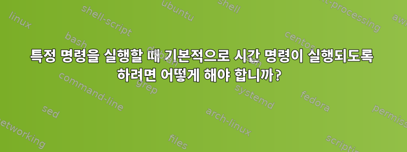 특정 명령을 실행할 때 기본적으로 시간 명령이 실행되도록 하려면 어떻게 해야 합니까?